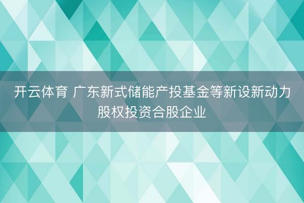 开云体育 广东新式储能产投基金等新设新动力股权投资合股企业