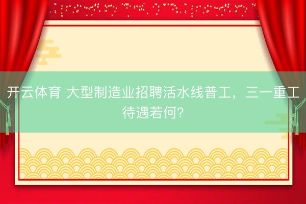 开云体育 大型制造业招聘活水线普工，三一重工待遇若何？