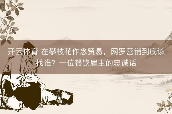 开云体育 在攀枝花作念贸易，网罗营销到底该找谁？一位餐饮雇主的忠诚话