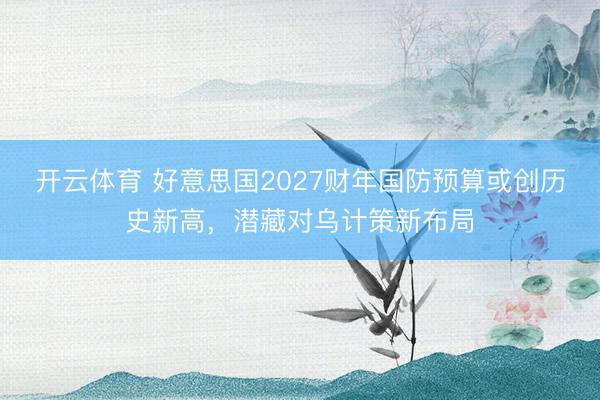 开云体育 好意思国2027财年国防预算或创历史新高，潜藏对乌计策新布局
