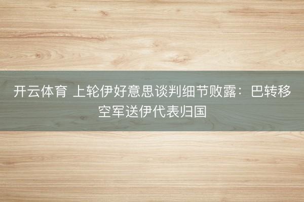 开云体育 上轮伊好意思谈判细节败露：巴转移空军送伊代表归国