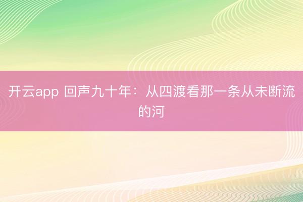 开云app 回声九十年：从四渡看那一条从未断流的河