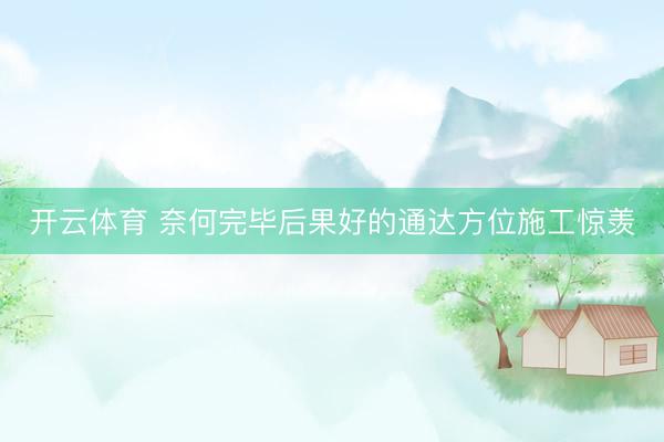 开云体育 奈何完毕后果好的通达方位施工惊羡