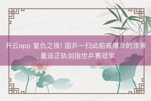 开云app 复仇之夜! 国乒一扫此前被爆冷的漆黑, 重返正轨剑指世乒赛冠军