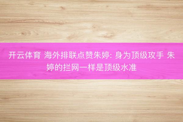 开云体育 海外排联点赞朱婷: 身为顶级攻手 朱婷的拦网一样是顶级水准