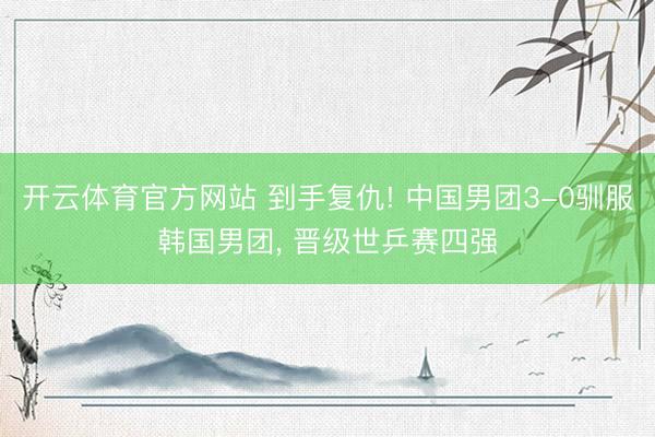 开云体育官方网站 到手复仇! 中国男团3-0驯服韩国男团， 晋级世乒赛四强