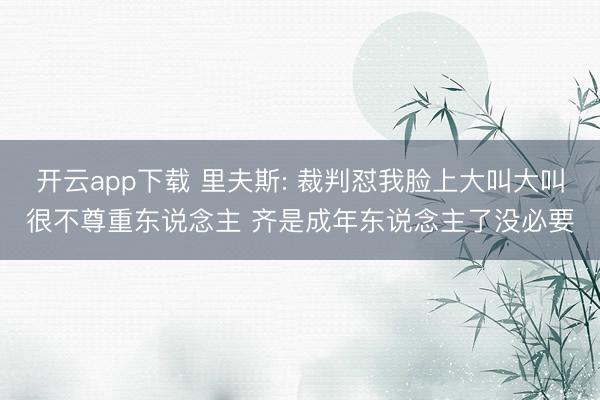 开云app下载 里夫斯: 裁判怼我脸上大叫大叫很不尊重东说念主 齐是成年东说念主了没必要