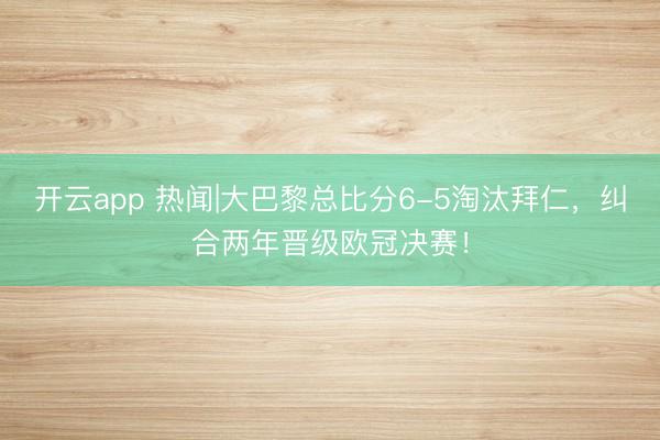 开云app 热闻|大巴黎总比分6-5淘汰拜仁，纠合两年晋级欧冠决赛！