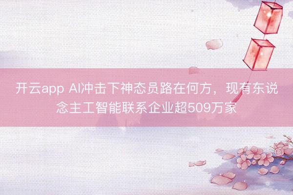 开云app AI冲击下神态员路在何方，现有东说念主工智能联系企业超509万家