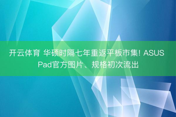 开云体育 华硕时隔七年重返平板市集! ASUS Pad官方图片、规格初次流出
